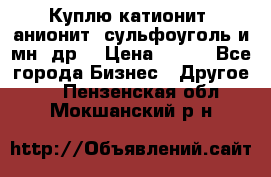 Куплю катионит ,анионит ,сульфоуголь и мн. др. › Цена ­ 100 - Все города Бизнес » Другое   . Пензенская обл.,Мокшанский р-н